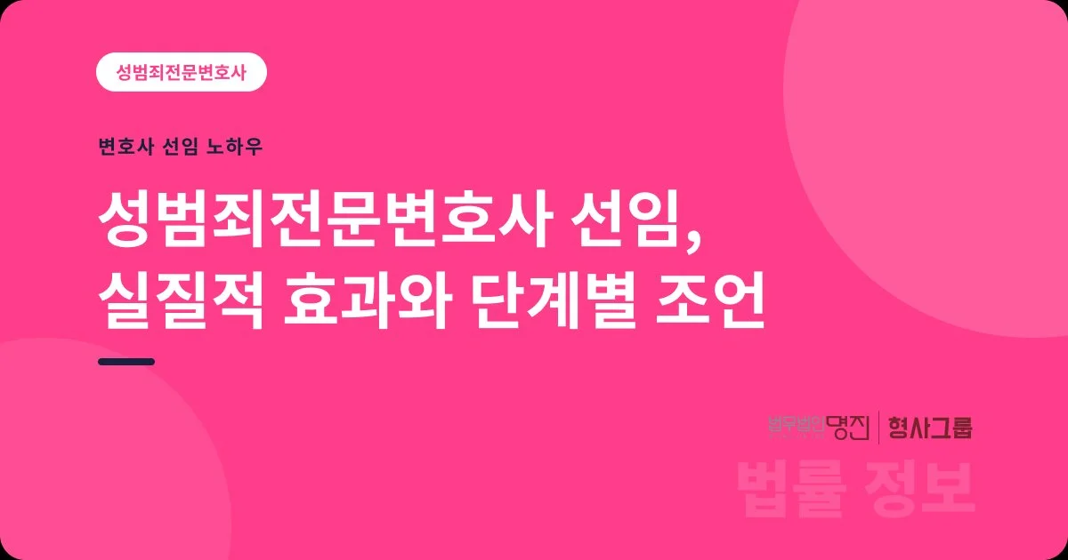성범죄전문변호사 선임, 실질적 효과와 단계별 조언